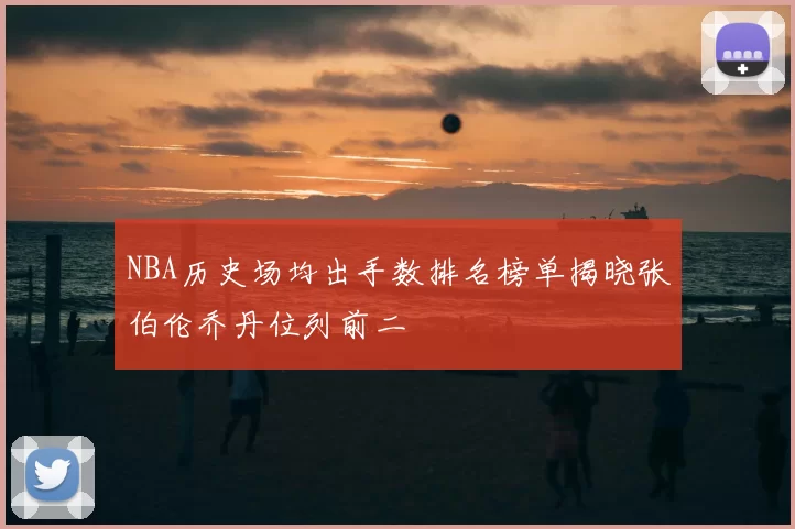 NBA历史场均出手数排名榜单揭晓张伯伦乔丹位列前二